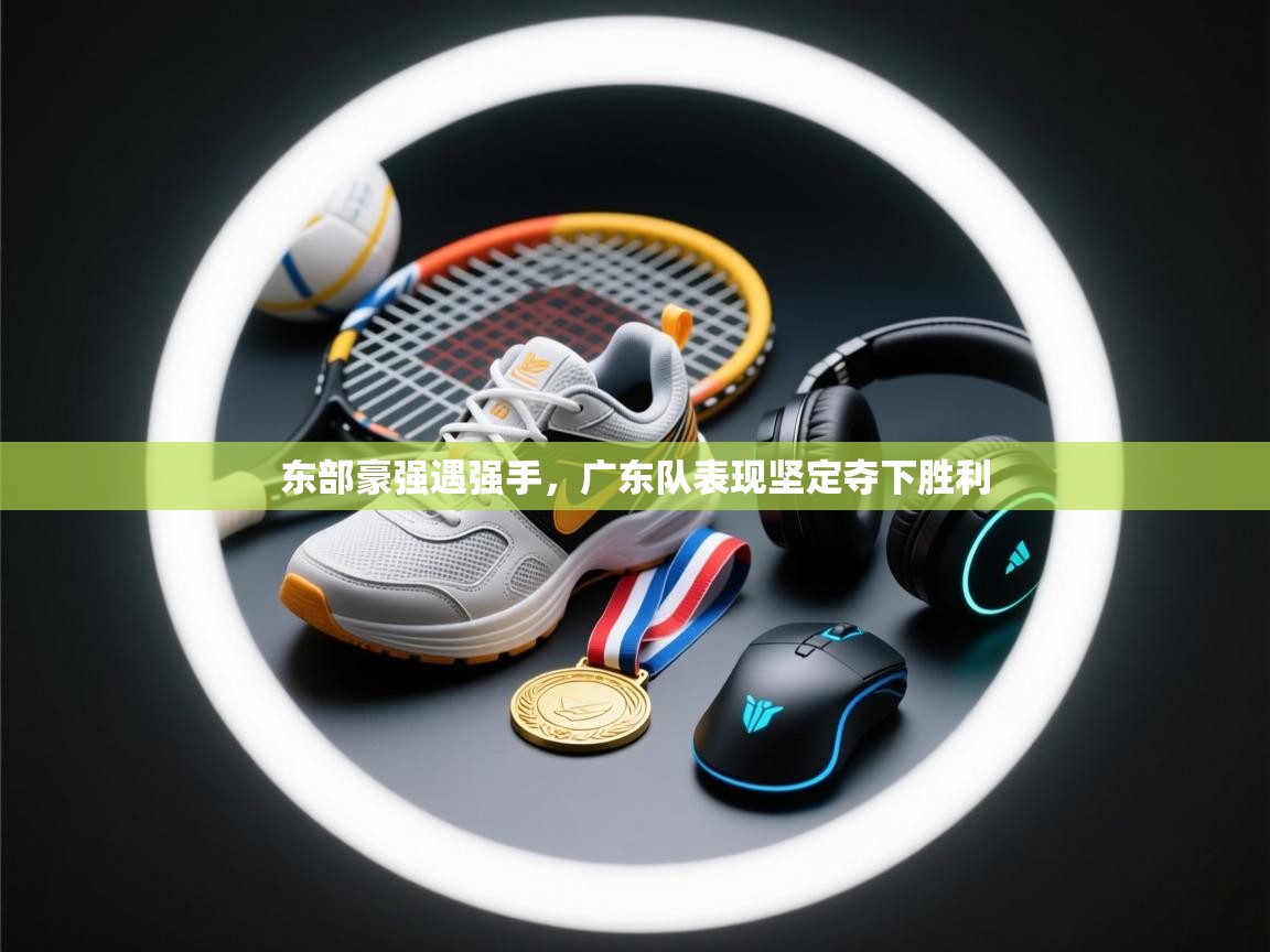 东部豪强遇强手，广东队表现坚定夺下胜利  第1张