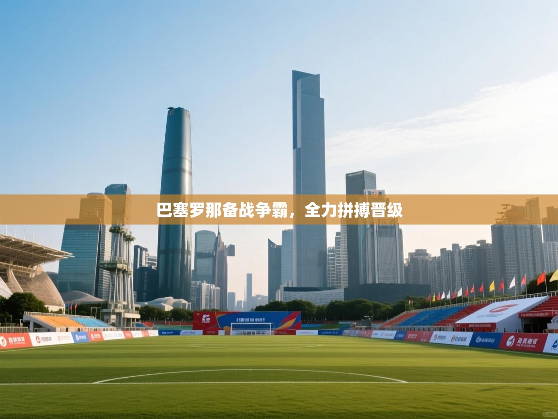 巴塞罗那备战争霸，全力拼搏晋级