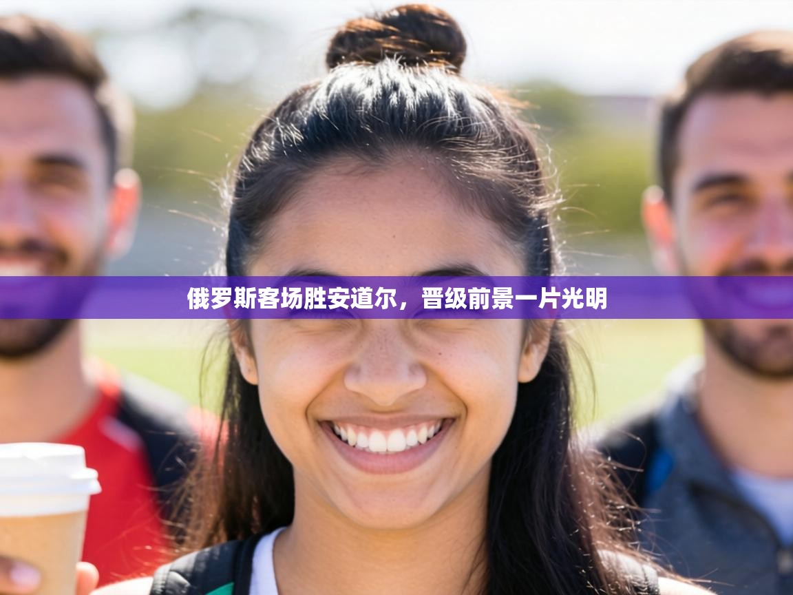 俄罗斯客场胜安道尔，晋级前景一片光明